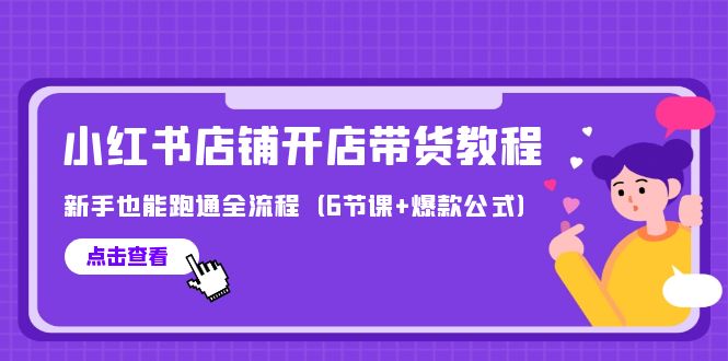 (9883期)最新小红书店铺开店带货教程,新手也能跑通全流程(6节课+爆款公式)-轻创社项目网
