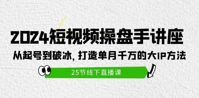 (9970期)2024短视频操盘手讲座:从起号到破冰,打造单月千万的大IP方法(25节)-轻创社项目网