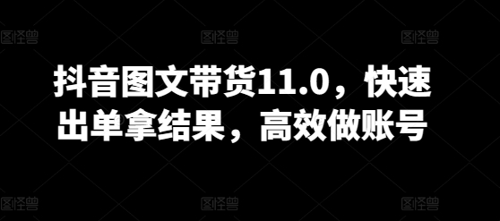 抖音图文带货11.0,快速出单拿结果,高效做账号-轻创社项目网