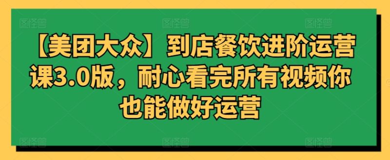 【美团大众】到店餐饮进阶运营课3.0版,耐心看完所有视频你也能做好运营-轻创社项目网