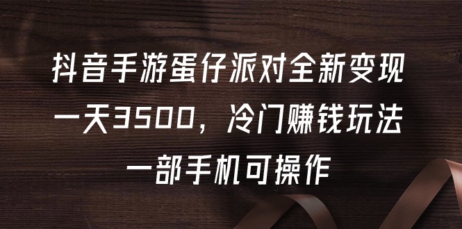 (9823期)抖音手游蛋仔派对全新变现,一天3500,冷门赚钱玩法,一部手机可操作-轻创社项目网