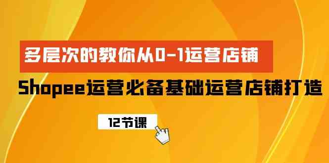 (9993期)Shopee-运营必备基础运营店铺打造,多层次的教你从0-1运营店铺-轻创社项目网