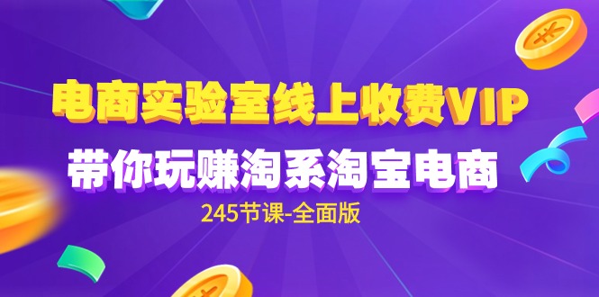 (9859期)电商-实验室 线上收费VIP,带你玩赚淘系淘宝电商(245节课-全面版)-轻创社项目网