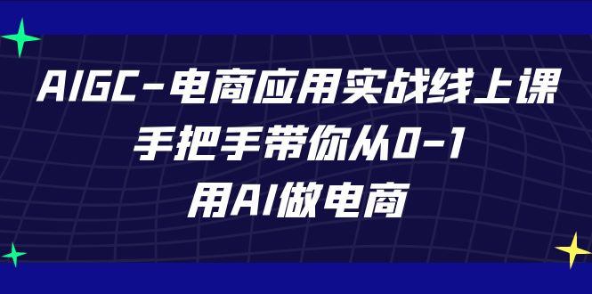 AIGC电商应用实战线上课,手把手带你从0-1,用AI做电商(更新39节课)-轻创社项目网