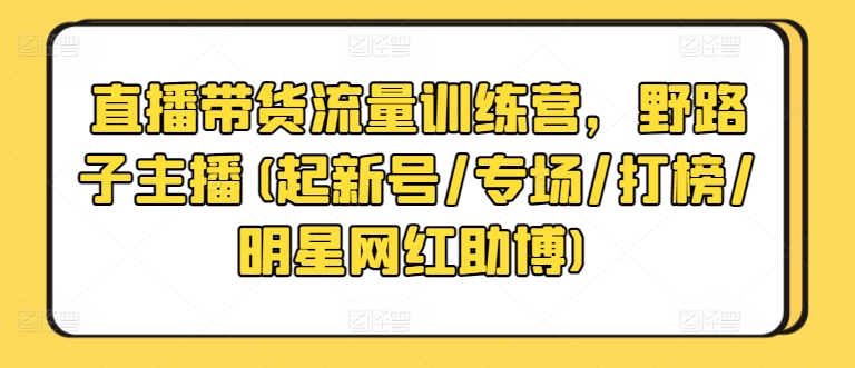 直播带货流量训练营,野路子主播(起新号/专场/打榜/明星网红助博)-轻创社项目网