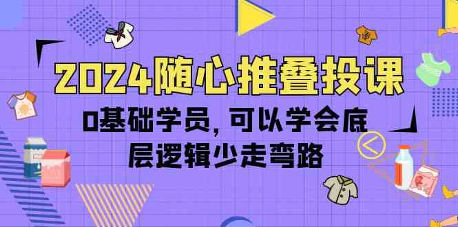 (10017期)2024随心推叠投课,0基础学员,可以学会底层逻辑少走弯路(14节)-轻创社项目网
