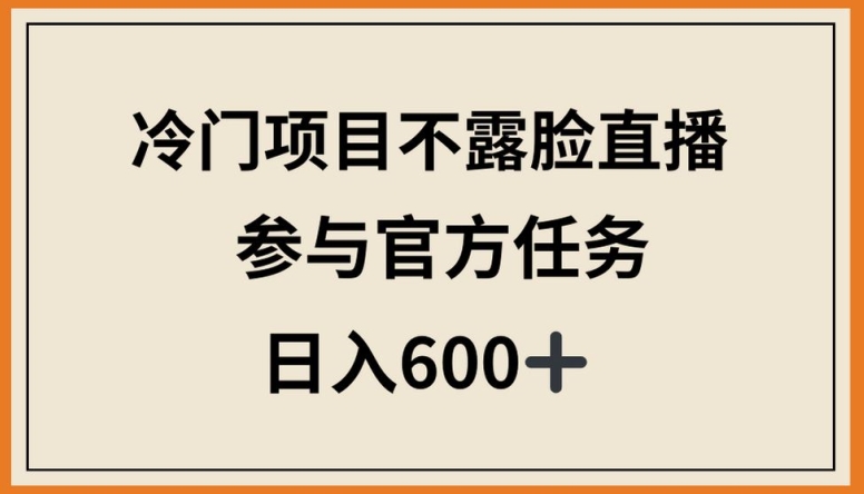 冷门项目不露脸直播,参与官方任务,日入600+【揭秘】-轻创社项目网