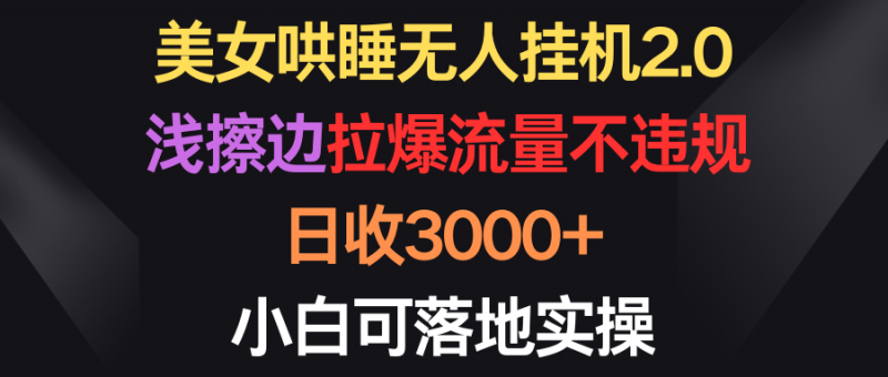 (9906期)美女哄睡无人挂机2.0,浅擦边拉爆流量不违规,日收3000+,小白可落地实操-轻创社项目网