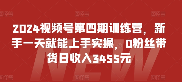 2024视频号第四期训练营,新手一天就能上手实操,0粉丝带货日收入3455元-轻创社项目网