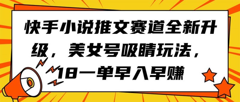 (9776期)快手小说推文赛道全新升级,美女号吸睛玩法,18一单早入早赚-轻创社项目网