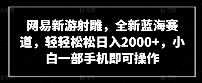 网易新游射雕,全新蓝海赛道,轻轻松松日入2000+,小白一部手机即可操作【揭秘】-轻创社项目网
