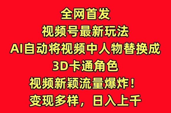 全网首发视频号最新玩法,AI自动将视频中人物替换成3D卡通角色,视频新颖流量爆炸【揭秘】-轻创社项目网