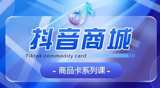 抖音商品卡系列课程,大模块【认知】【基础】【运营】【玩法】系统教学-轻创社项目网