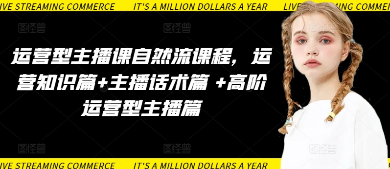 运营型主播课自然流课程,运营知识篇+主播话术篇 +高阶运营型主播篇-轻创社项目网