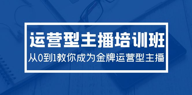 (9772期)2024运营型主播培训班:从0到1教你成为金牌运营型主播(29节课)-轻创社项目网