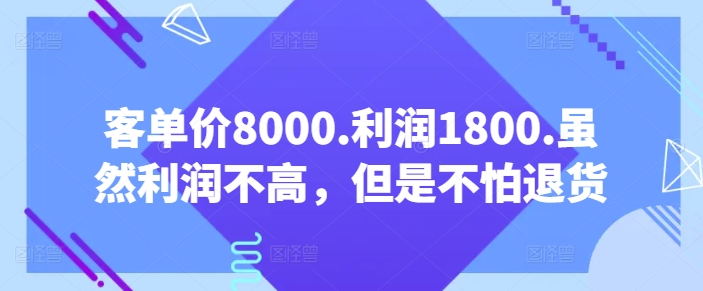 客单价8000.利润1800.虽然利润不高,但是不怕退货【付费文章】-轻创社项目网