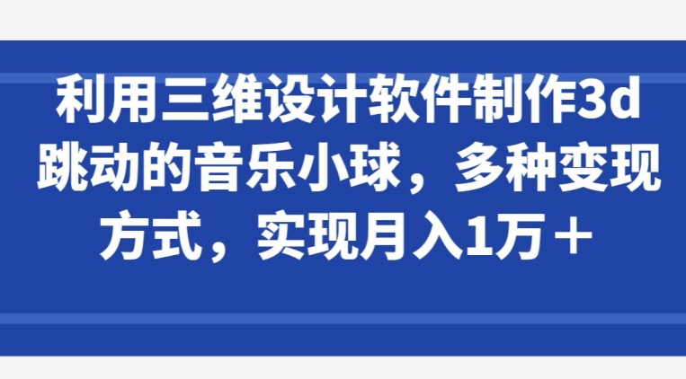 利用三维设计软件制作3d跳动的音乐小球,多种变现方式,实现月入1万+【揭秘】-轻创社项目网