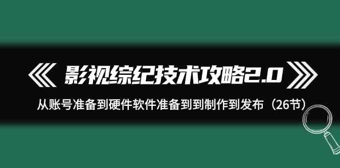 影视综纪技术攻略2.0:从账号准备到硬件软件准备到到制作到发布(26节课)-轻创社项目网