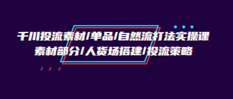 (9908期)千川投流素材/单品/自然流打法实操培训班,素材部分/人货场搭建/投流策略-轻创社项目网