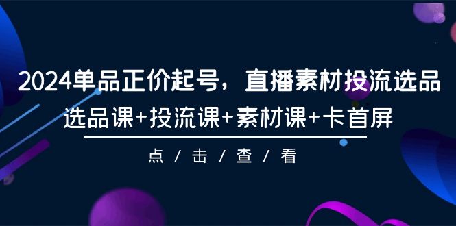 (9718期)2024单品正价起号,直播素材投流选品,选品课+投流课+素材课+卡首屏-101节-轻创社项目网