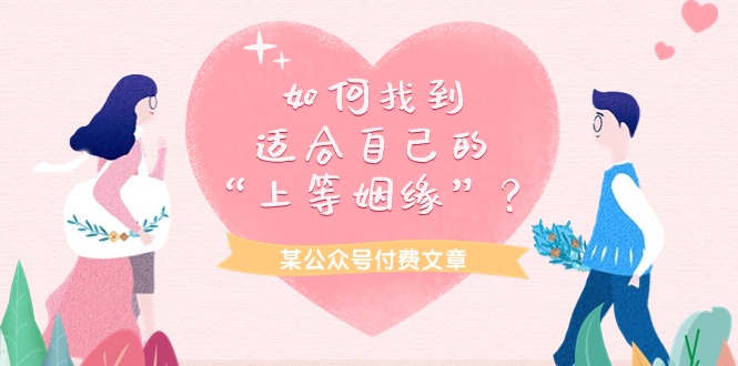 (9902期)某公众号付费文章《如何找到适合自己的“上等姻缘”?》-轻创社项目网