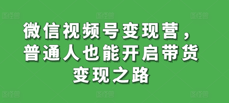 微信视频号变现营,普通人也能开启带货变现之路-轻创社项目网