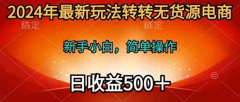 (10003期)2024年最新玩法转转无货源电商,新手小白 简单操作,长期稳定 日收入500+-轻创社项目网