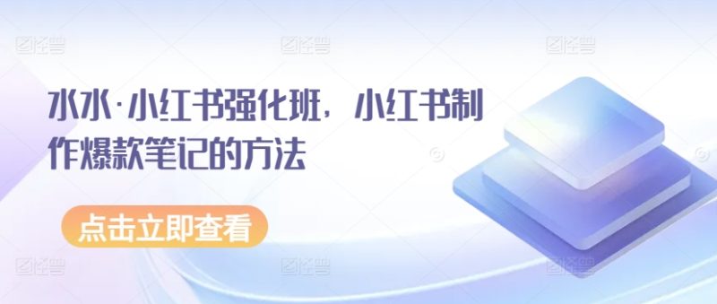 水水·小红书强化班,小红书制作爆款笔记的方法-轻创社项目网