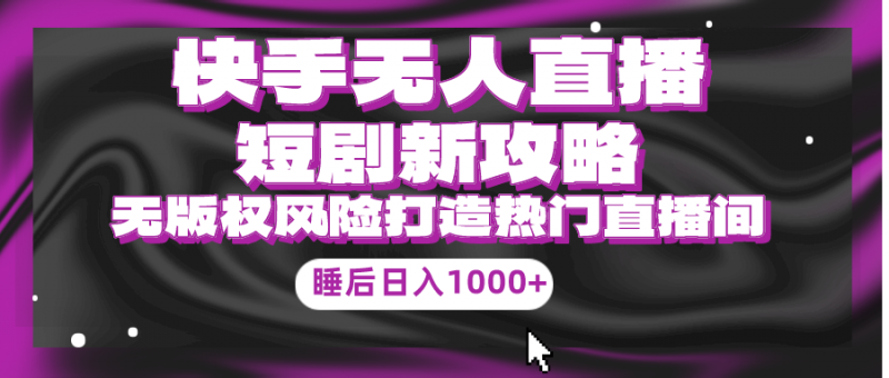 (9918期)快手无人直播短剧新攻略,合规无版权风险,打造热门直播间,睡后日入1000+-轻创社项目网