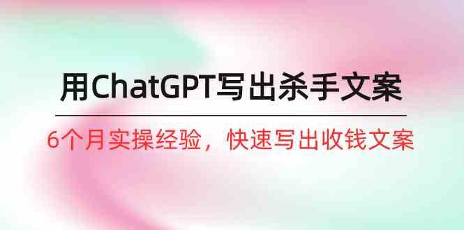 (10175期)如何用ChatGPT-写出杀手文案,6个月实战经验,快速写出收钱文案(8节课)-轻创社项目网