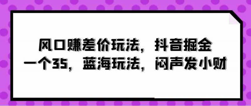 (10022期)风口赚差价玩法,抖音掘金,一个35,蓝海玩法,闷声发小财-轻创社项目网