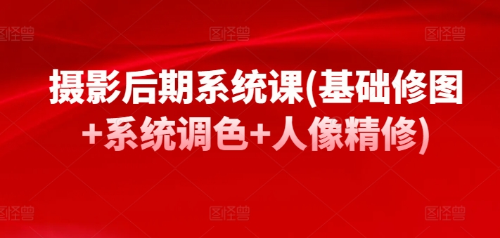 摄影后期系统课(基础修图+系统调色+人像精修)-轻创社项目网