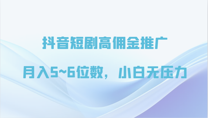 抖音短剧高佣金推广,月入5~6位数,小白无压力-轻创社项目网