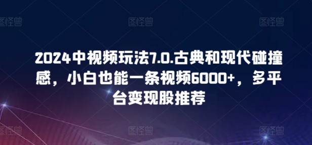2024中视频玩法7.0.古典和现代碰撞感,小白也能一条视频6000+,多平台变现【揭秘】-轻创社项目网