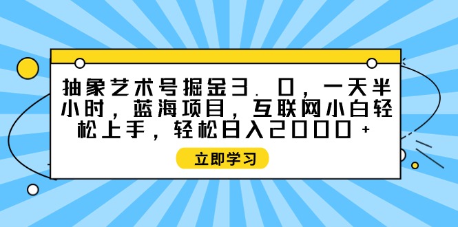 (9711期)抽象艺术号掘金3.0,一天半小时 ,蓝海项目, 互联网小白轻松上手,轻松-轻创社项目网