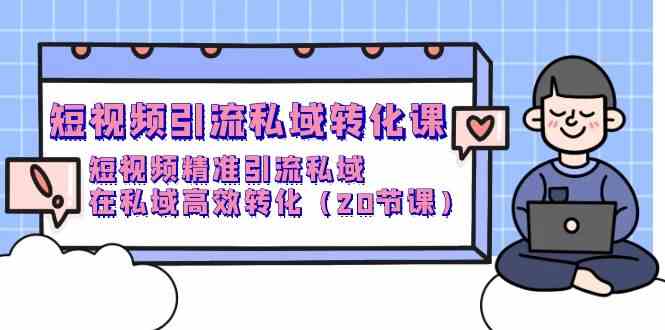 短视频引流私域转化课,短视频精准引流私域,在私域高效转化(20节课)-轻创社项目网