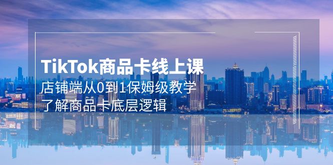 (9843期)Tk商品卡线上课,店铺端从0到1保姆级教学,了解商品卡底层逻辑(20节)-轻创社项目网