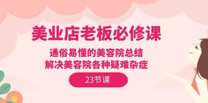 (9986期)美业店老板必修课:通俗易懂的美容院总结,解决美容院各种疑难杂症(23节)-轻创社项目网
