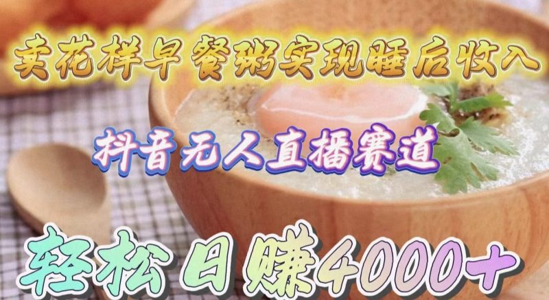 (9822期)卖花样早餐粥实现睡后收入!抖音无人直播新赛道,轻松日赚4000+-轻创社项目网