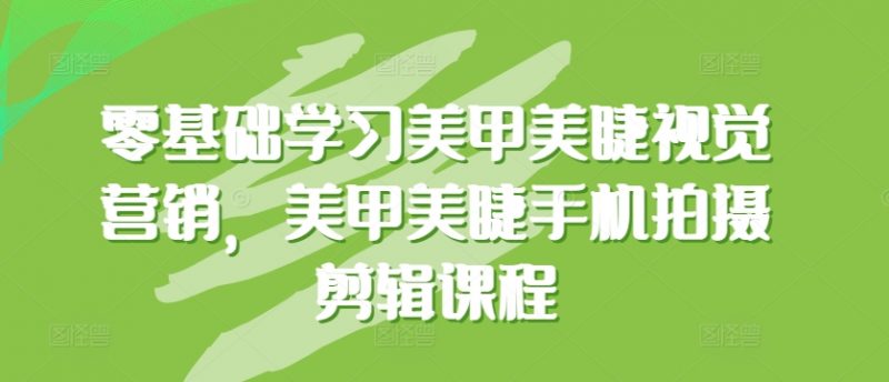 零基础学习美甲美睫视觉营销,美甲美睫手机拍摄剪辑课程-轻创社项目网