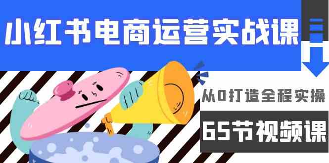 小红书电商运营实战课,从0打造全程实操(63节视频课)-轻创社项目网