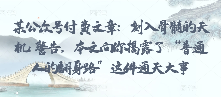 某公众号付费文章:刻入骨髓的天机: 警告,本文向你揭露了 “普通人的翻身路” 这件通天大事-轻创社项目网