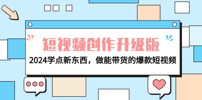 (9734期)电商人必看-短视频创作升级版:2024学点新东西,做能带货的爆款短视频-轻创社项目网