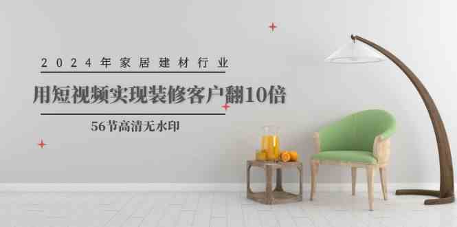 (9975期)2024年家居建材行业,用短视频实现装修客户翻10倍(56节高清无水印)-轻创社项目网
