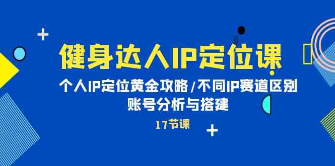 (10084期)健身达人IP定位课:个人IP定位黄金攻略/不同IP赛道区别/账号分析与搭建-轻创社项目网