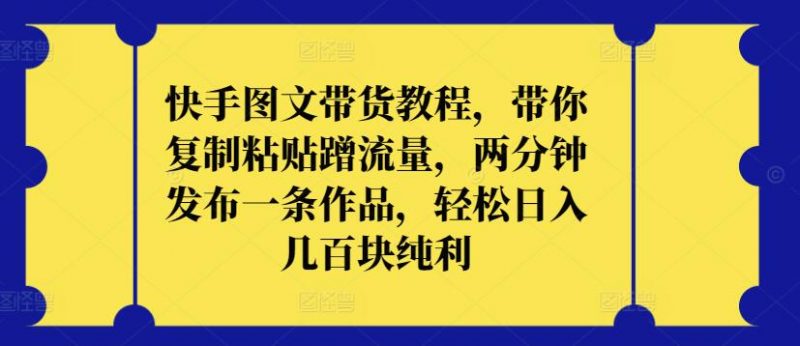 快手图文带货教程,带你复制粘贴蹭流量,两分钟发布一条作品,轻松日入几百块纯利【揭秘】-轻创社项目网