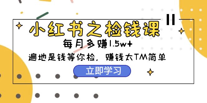 (9890期)小红书之检钱课:从0开始实测每月多赚1.5w起步,赚钱真的太简单了(98节)-轻创社项目网