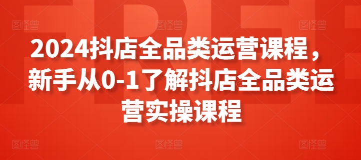 2024抖店全品类运营课程,新手从0-1了解抖店全品类运营实操课程-轻创社项目网