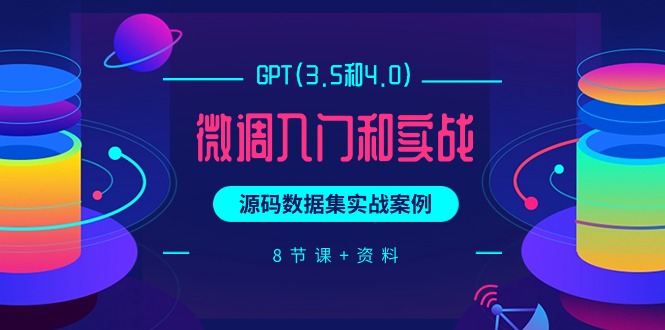 (9909期)GPT(3.5和4.0)微调入门和实战,源码数据集实战案例(8节课+资料)-轻创社项目网