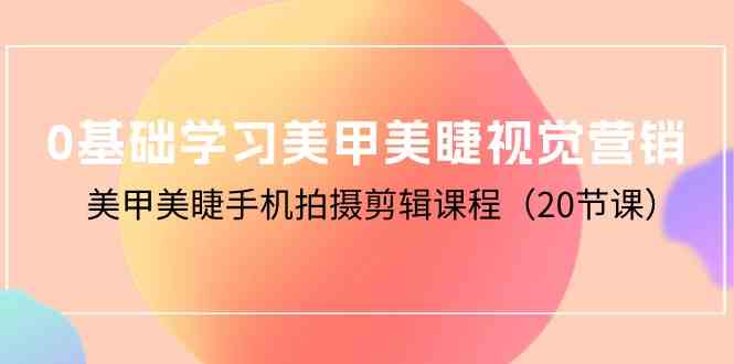 (10113期)0基础学习美甲美睫视觉营销,美甲美睫手机拍摄剪辑课程(20节课)-轻创社项目网